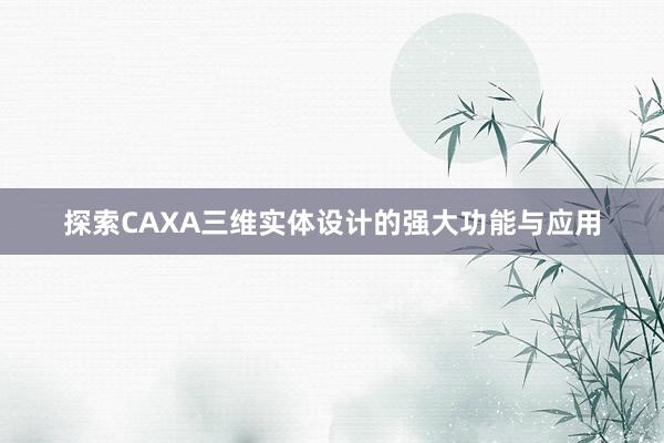 探索CAXA三维实体设计的强大功能与应用