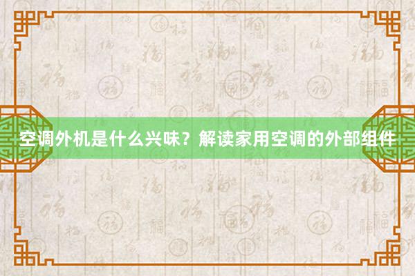 空调外机是什么兴味？解读家用空调的外部组件