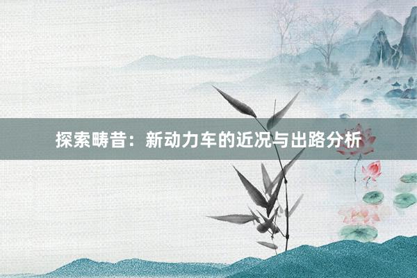 探索畴昔：新动力车的近况与出路分析